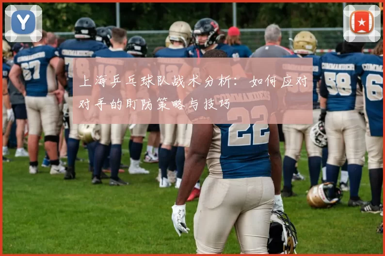 上海乒乓球队战术分析：如何应对对手的盯防策略与技巧