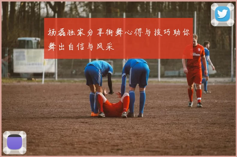 杨磊独家分享街舞心得与技巧助你舞出自信与风采