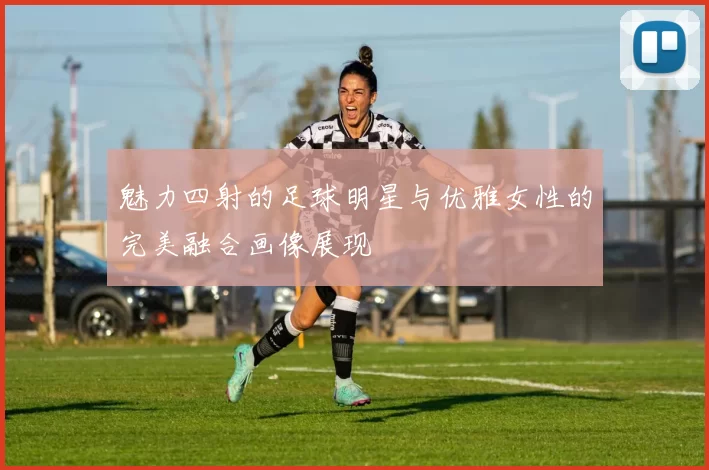 魅力四射的足球明星与优雅女性的完美融合画像展现