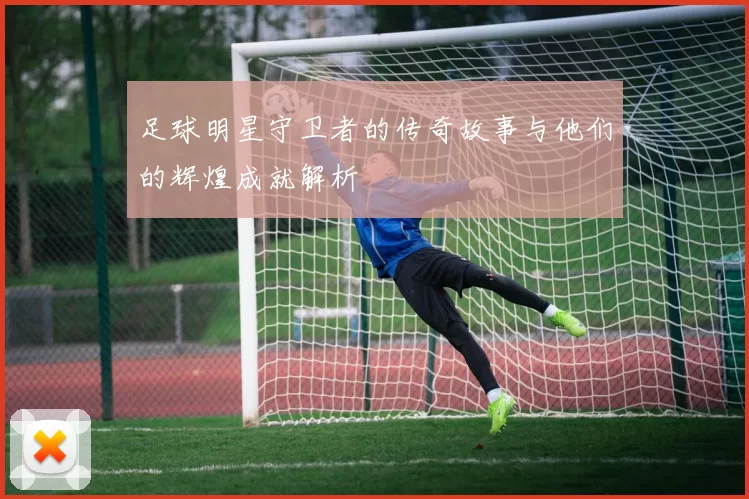 足球明星守卫者的传奇故事与他们的辉煌成就解析