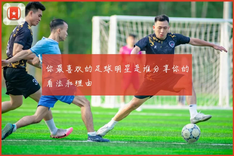 你最喜欢的足球明星是谁分享你的看法和理由