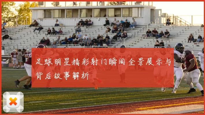 足球明星精彩射门瞬间全景展示与背后故事解析