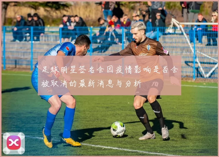 足球明星签名会因疫情影响是否会被取消的最新消息与分析