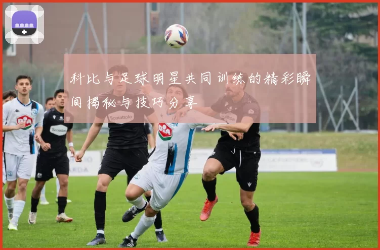 科比与足球明星共同训练的精彩瞬间揭秘与技巧分享