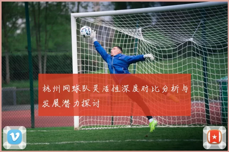杭州网球队灵活性深度对比分析与发展潜力探讨