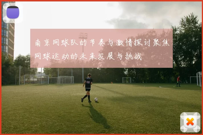 南京网球队的节奏与激情探讨聚焦网球运动的未来发展与挑战