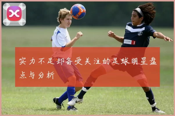 实力不足却备受关注的足球明星盘点与分析