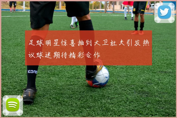 足球明星惊喜抽到大卫杜夫引发热议球迷期待精彩合作