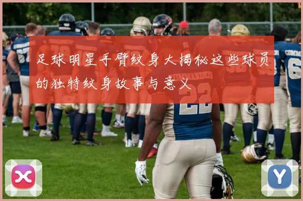足球明星手臂纹身大揭秘这些球员的独特纹身故事与意义