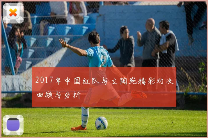 2017年中国红队与立陶宛精彩对决回顾与分析