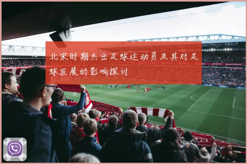 北宋时期杰出足球运动员及其对足球发展的影响探讨