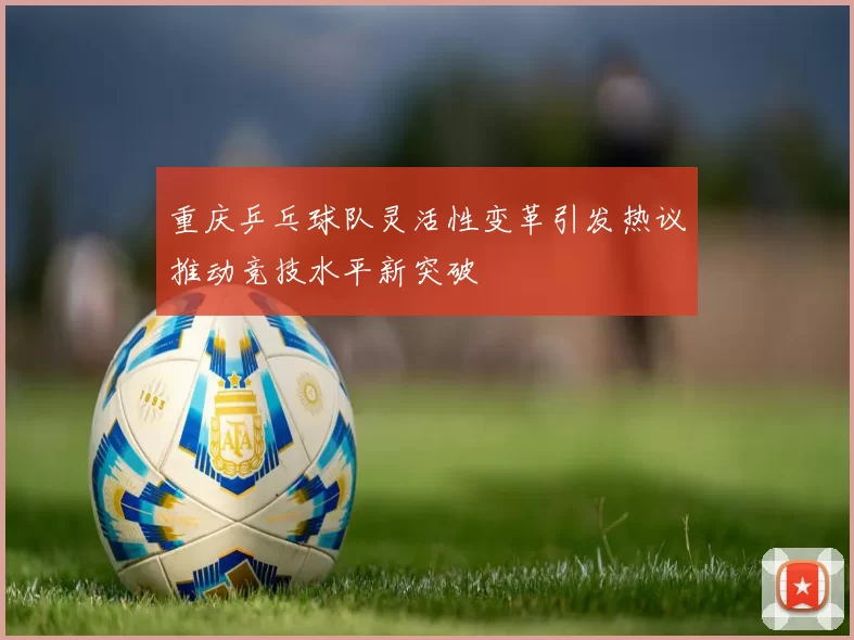 重庆乒乓球队灵活性变革引发热议推动竞技水平新突破