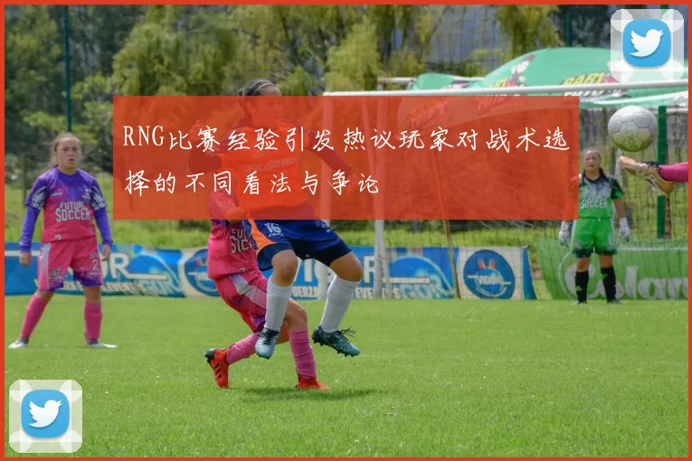 RNG比赛经验引发热议玩家对战术选择的不同看法与争论