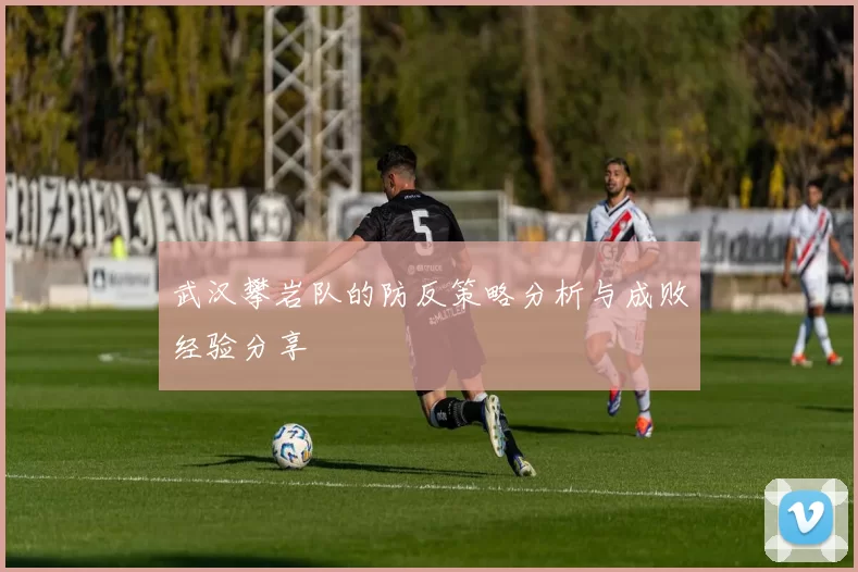 武汉攀岩队的防反策略分析与成败经验分享