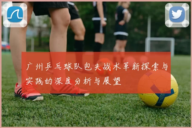 广州乒乓球队包夹战术革新探索与实践的深度分析与展望