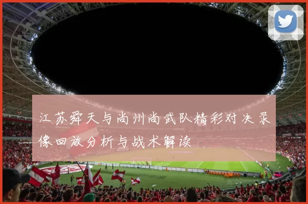 江苏舜天与尚州尚武队精彩对决录像回放分析与战术解读