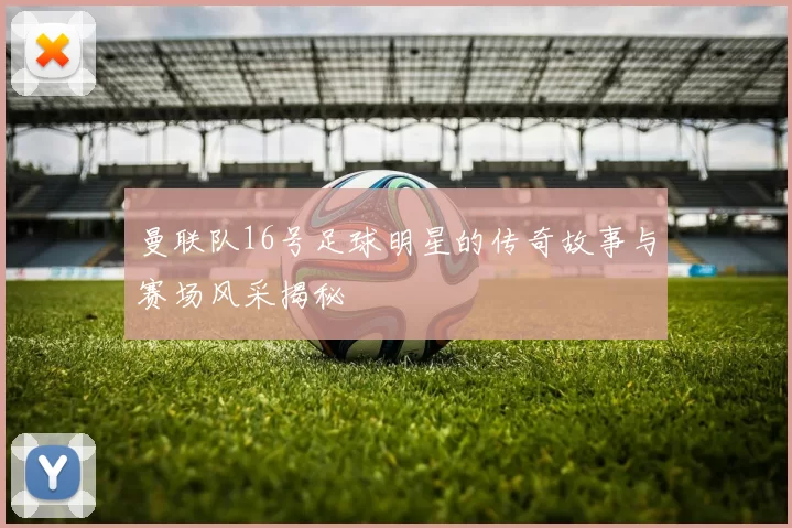 曼联队16号足球明星的传奇故事与赛场风采揭秘