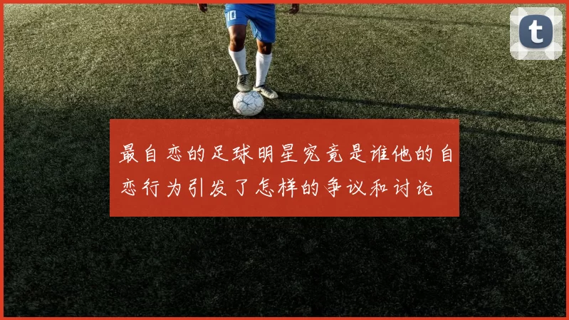 最自恋的足球明星究竟是谁他的自恋行为引发了怎样的争议和讨论