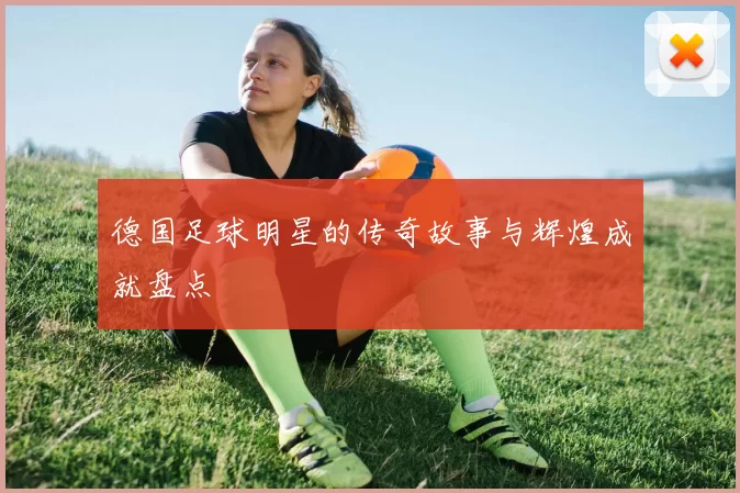德国足球明星的传奇故事与辉煌成就盘点