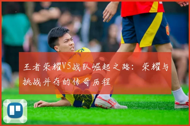 王者荣耀V5战队崛起之路：荣耀与挑战并存的传奇历程