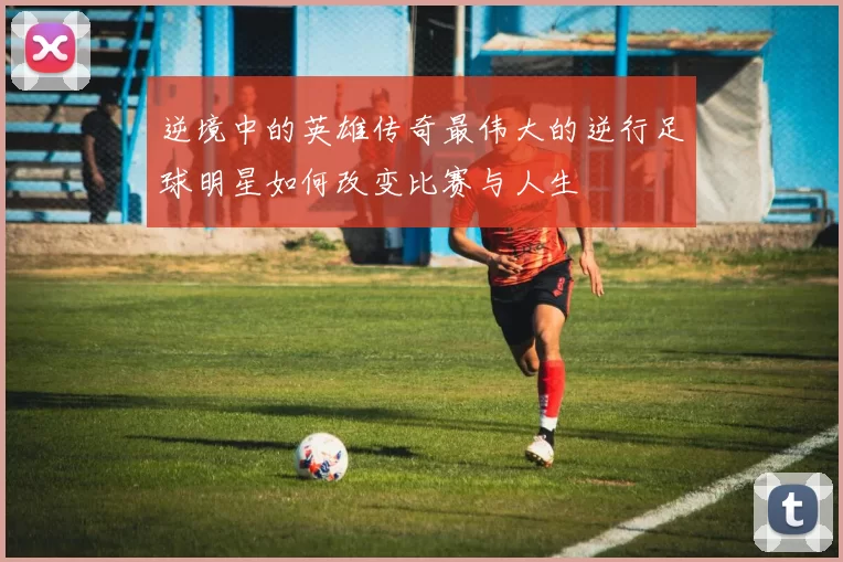 逆境中的英雄传奇最伟大的逆行足球明星如何改变比赛与人生