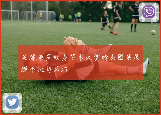 足球明星纹身艺术大赏精美图集展现个性与风格