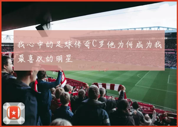 我心中的足球传奇C罗他为何成为我最喜欢的明星