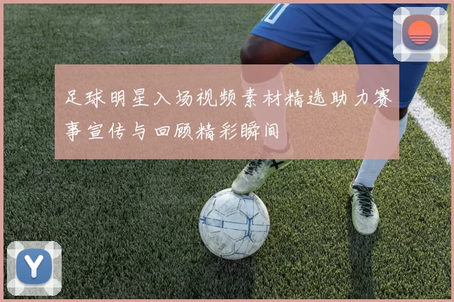 足球明星入场视频素材精选助力赛事宣传与回顾精彩瞬间