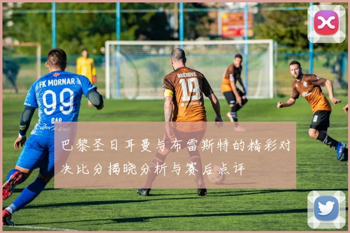 巴黎圣日耳曼与布雷斯特的精彩对决比分揭晓分析与赛后点评