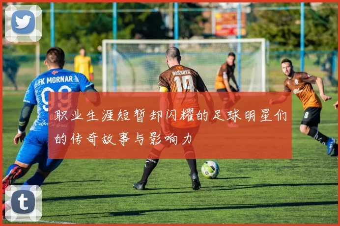 职业生涯短暂却闪耀的足球明星们的传奇故事与影响力
