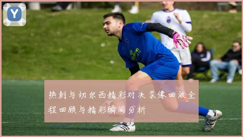 热刺与切尔西精彩对决录像回放全程回顾与精彩瞬间分析