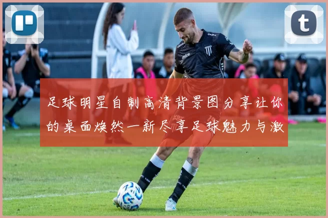 足球明星自制高清背景图分享让你的桌面焕然一新尽享足球魅力与激情
