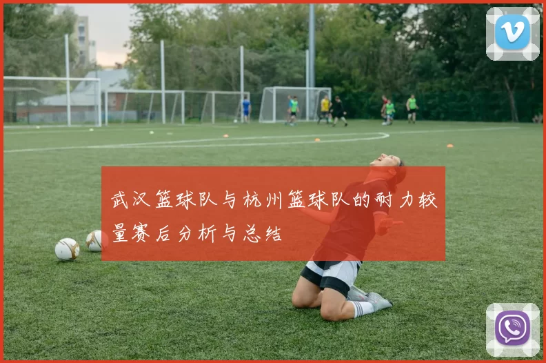 武汉篮球队与杭州篮球队的耐力较量赛后分析与总结