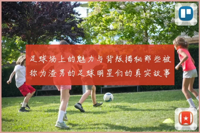 足球场上的魅力与背叛揭秘那些被称为渣男的足球明星们的真实故事