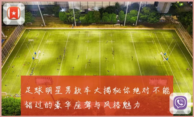 足球明星男款车大揭秘你绝对不能错过的豪华座驾与风格魅力