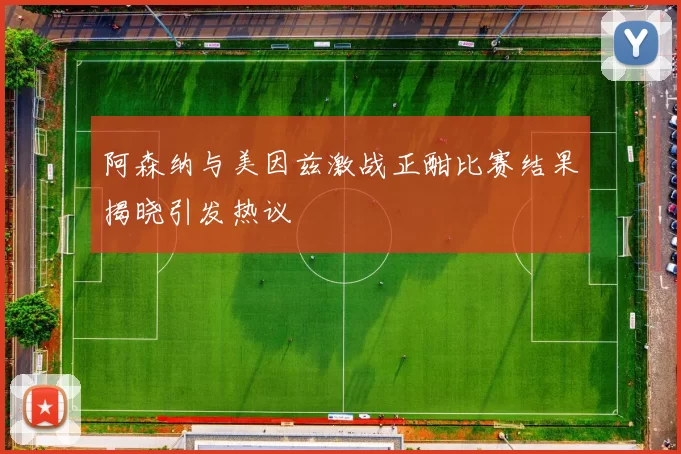 阿森纳与美因兹激战正酣比赛结果揭晓引发热议