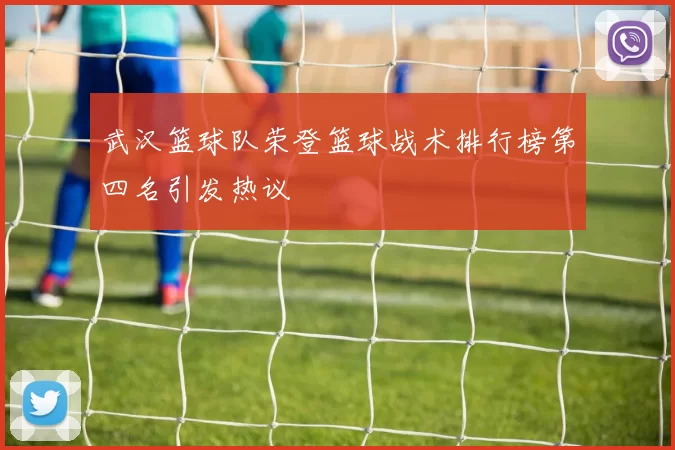 武汉篮球队荣登篮球战术排行榜第四名引发热议