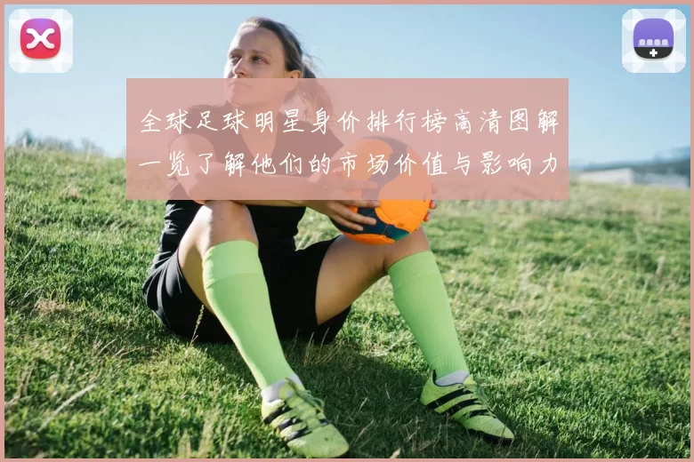 全球足球明星身价排行榜高清图解一览了解他们的市场价值与影响力
