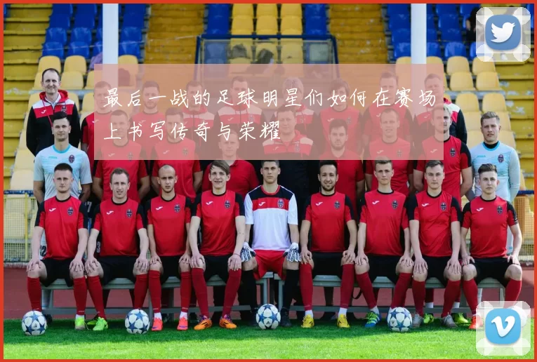 最后一战的足球明星们如何在赛场上书写传奇与荣耀
