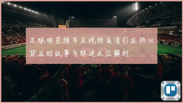 足球明星捂耳朵视频高清引发热议背后的故事与球迷反应解析