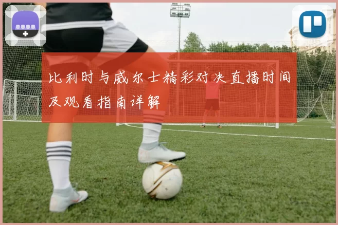 比利时与威尔士精彩对决直播时间及观看指南详解